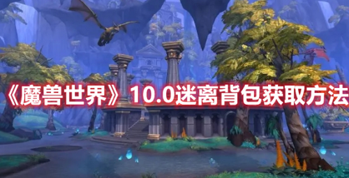 魔兽世界10.0版本怎么获得迷离背包 魔兽世界10.0版本获得迷离背包方法分享